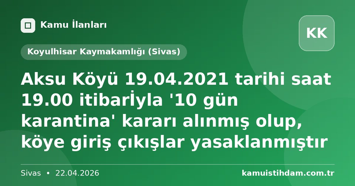 Aksu Köyü 19.04.2021 tarihi saat 19.00 itibarİyla '10 gün karantina' kararı alınmış olup, köye giriş çıkışlar yasaklanmıştır - Koyulhisar Kaymakamlığı (Sivas)