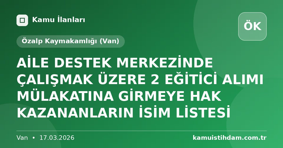 AİLE DESTEK MERKEZİNDE ÇALIŞMAK ÜZERE 2 EĞİTİCİ ALIMI MÜLAKATINA GİRMEYE HAK KAZANANLARIN İSİM LİSTESİ - Özalp Kaymakamlığı (Van)