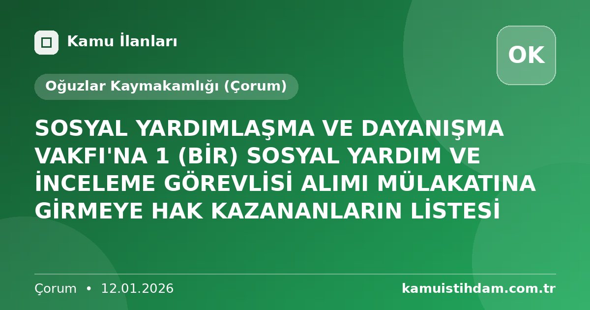 SOSYAL YARDIMLAŞMA VE DAYANIŞMA VAKFI'NA 1 (BİR) SOSYAL YARDIM VE İNCELEME GÖREVLİSİ ALIMI MÜLAKATINA GİRMEYE HAK KAZANANLARIN LİSTESİ - Oğuzlar Kaymakamlığı (Çorum)