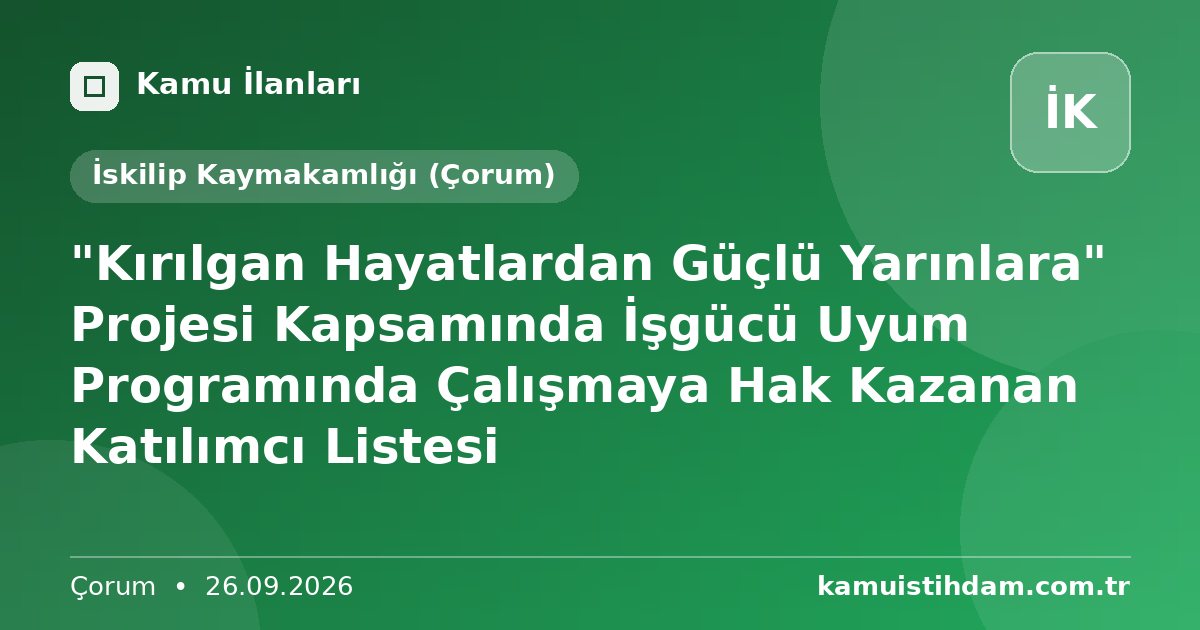 "Kırılgan Hayatlardan Güçlü Yarınlara" Projesi Kapsamında İşgücü Uyum Programında Çalışmaya Hak Kazanan Katılımcı Listesi - İskilip Kaymakamlığı (Çorum)