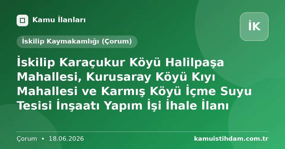 İskilip Karaçukur Köyü Halilpaşa Mahallesi, Kurusaray Köyü Kıyı Mahallesi ve Karmış Köyü  İçme Suyu Tesisi İnşaatı Yapım İşi İhale İlanı - İskilip Kaymakamlığı (Çorum)