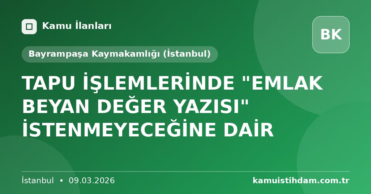 TAPU İŞLEMLERİNDE "EMLAK BEYAN DEĞER YAZISI" İSTENMEYECEĞİNE DAİR - Bayrampaşa Kaymakamlığı (İstanbul)