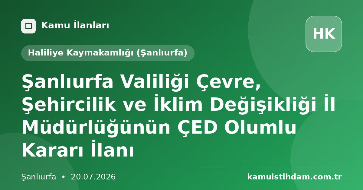 Şanlıurfa Valiliği Çevre, Şehircilik ve İklim Değişikliği İl Müdürlüğünün ÇED Olumlu Kararı İlanı - Haliliye Kaymakamlığı (Şanlıurfa)