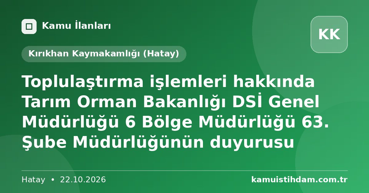 Toplulaştırma işlemleri hakkında Tarım Orman Bakanlığı DSİ Genel Müdürlüğü 6 Bölge Müdürlüğü 63. Şube Müdürlüğünün duyurusu - Kırıkhan Kaymakamlığı (Hatay)