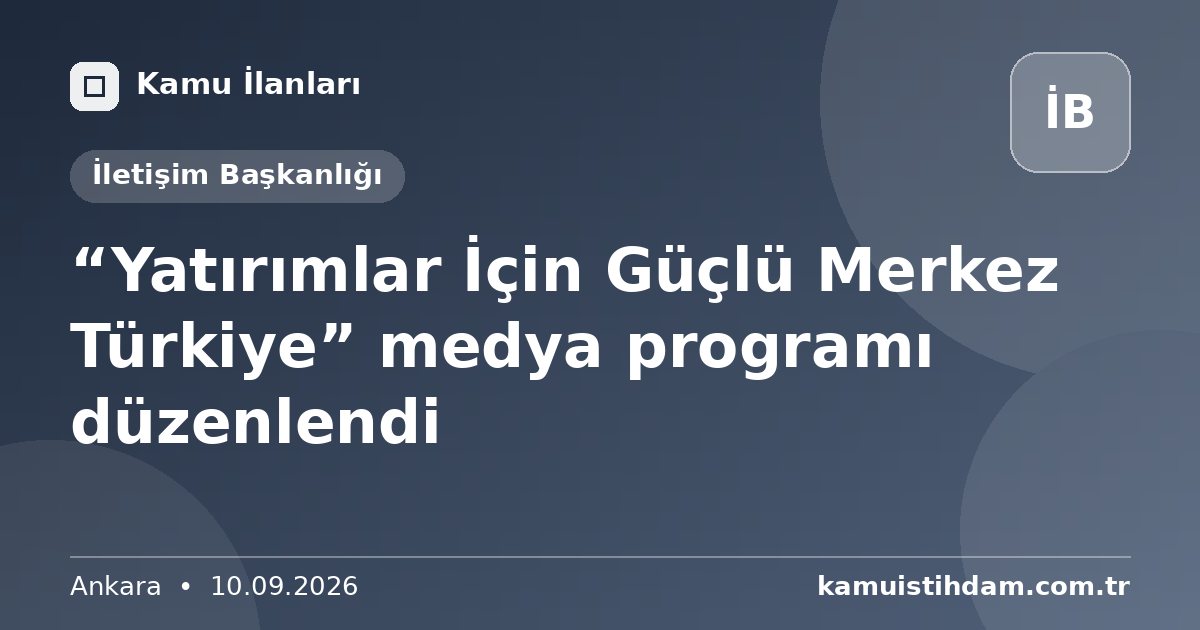 “Yatırımlar İçin Güçlü Merkez Türkiye” medya programı düzenlendi - İletişim Başkanlığı