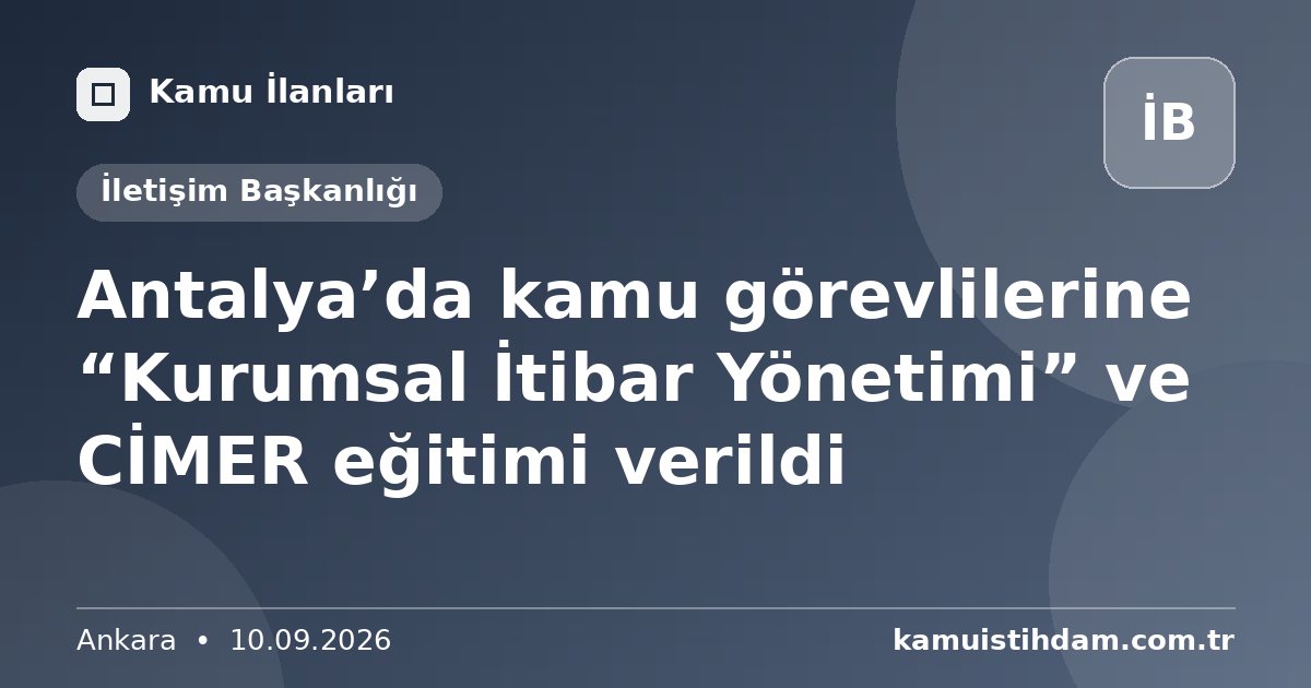 Antalya’da kamu görevlilerine “Kurumsal İtibar Yönetimi” ve CİMER eğitimi verildi - İletişim Başkanlığı
