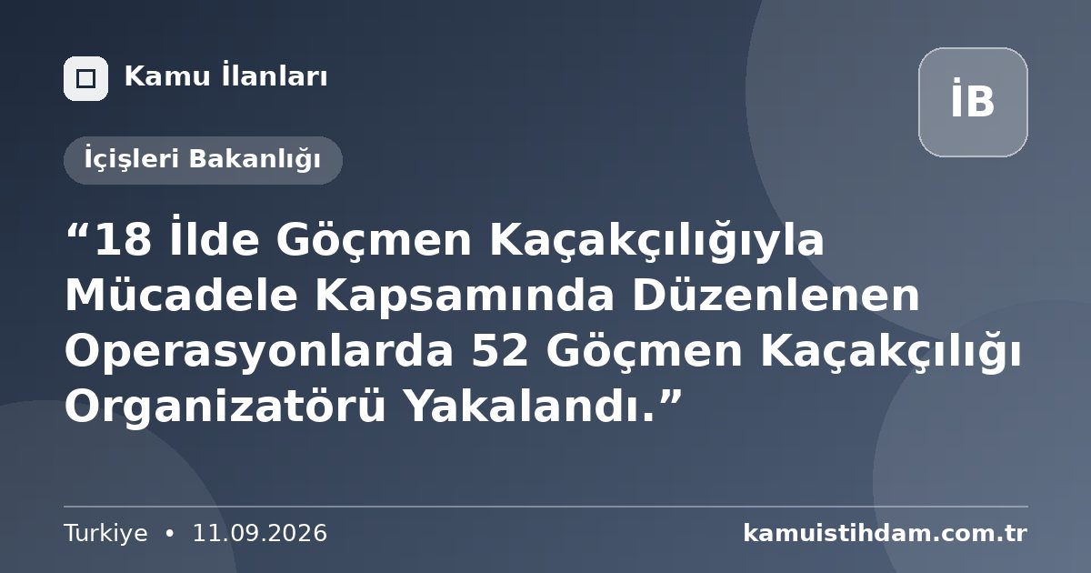 “18 İlde Göçmen Kaçakçılığıyla Mücadele Kapsamında Düzenlenen Operasyonlarda 52 Göçmen Kaçakçılığı Organizatörü Yakalandı.” - İçişleri Bakanlığı