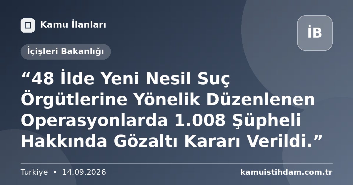 “48 İlde Yeni Nesil Suç Örgütlerine Yönelik Düzenlenen Operasyonlarda 1.008 Şüpheli Hakkında Gözaltı Kararı Verildi.” - İçişleri Bakanlığı