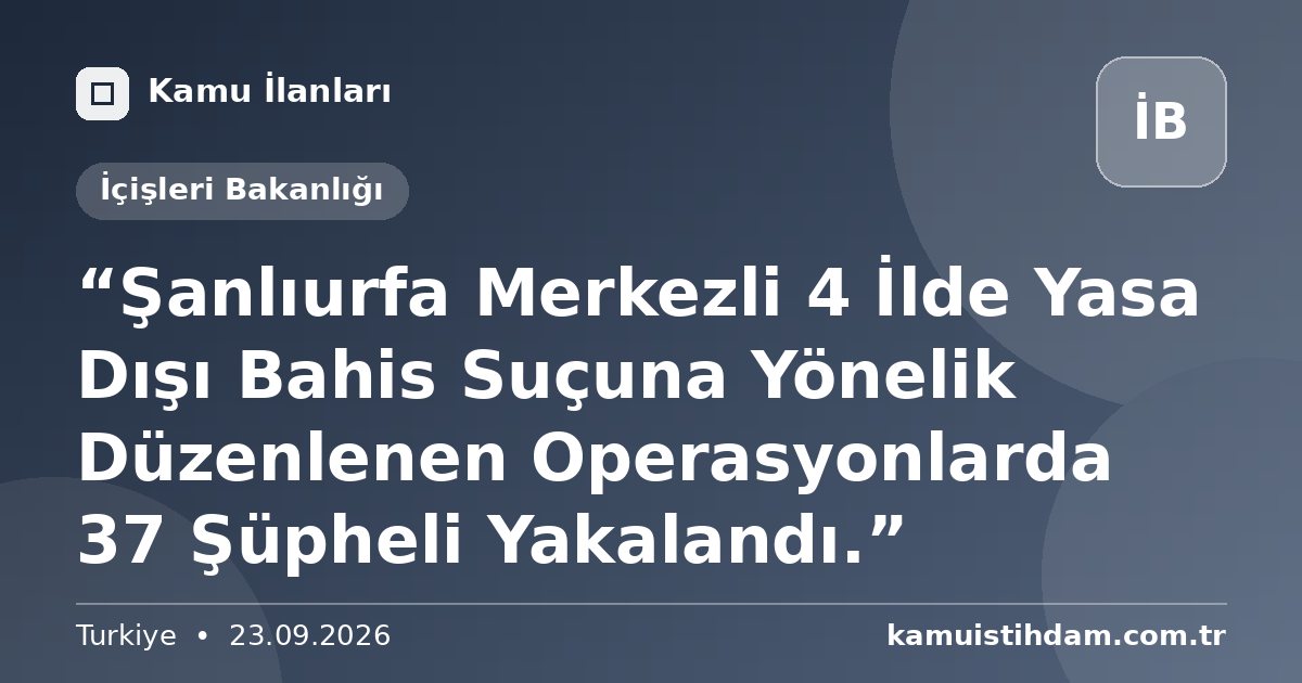 “Şanlıurfa Merkezli 4 İlde Yasa Dışı Bahis Suçuna Yönelik Düzenlenen Operasyonlarda 37 Şüpheli Yakalandı.” - İçişleri Bakanlığı