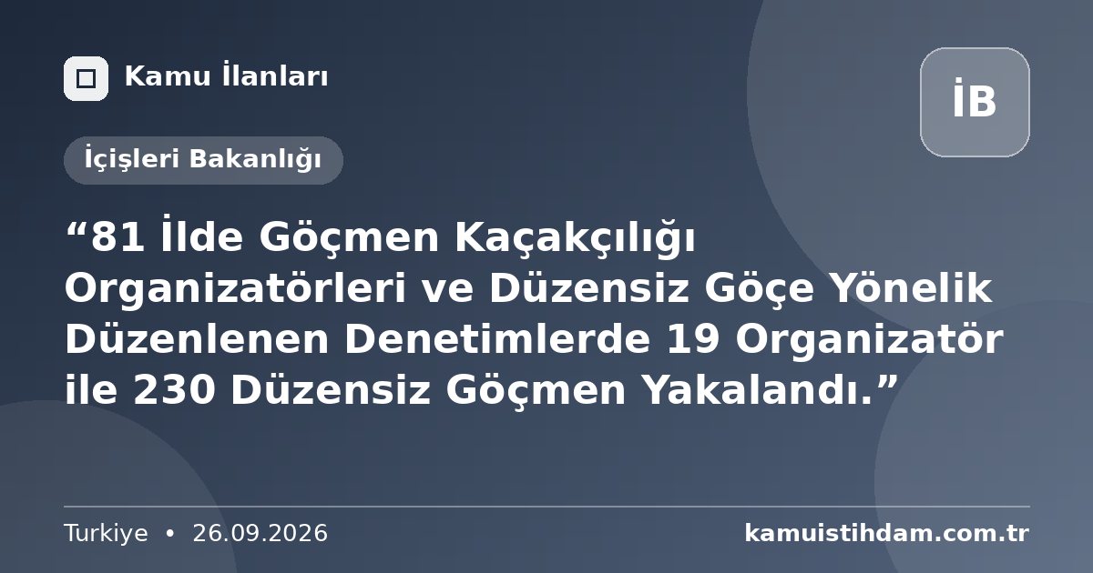“81 İlde Göçmen Kaçakçılığı Organizatörleri ve Düzensiz Göçe Yönelik Düzenlenen Denetimlerde 19 Organizatör ile 230 Düzensiz Göçmen Yakalandı.” - İçişleri Bakanlığı