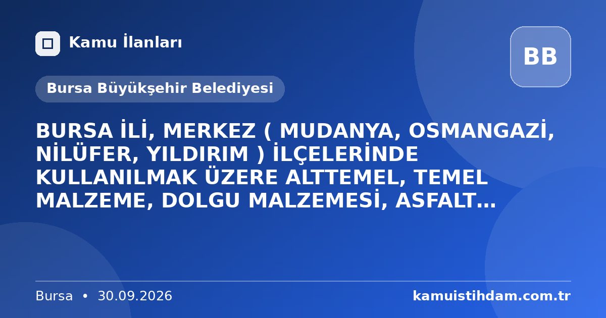 BURSA İLİ, MERKEZ ( MUDANYA, OSMANGAZİ, NİLÜFER, YILDIRIM ) İLÇELERİNDE KULLANILMAK ÜZERE ALTTEMEL, TEMEL MALZEME, DOLGU MALZEMESİ, ASFALT AGREGASI TEMİNİ VE TESLİMİ İŞİ - Bursa Büyükşehir Belediyesi