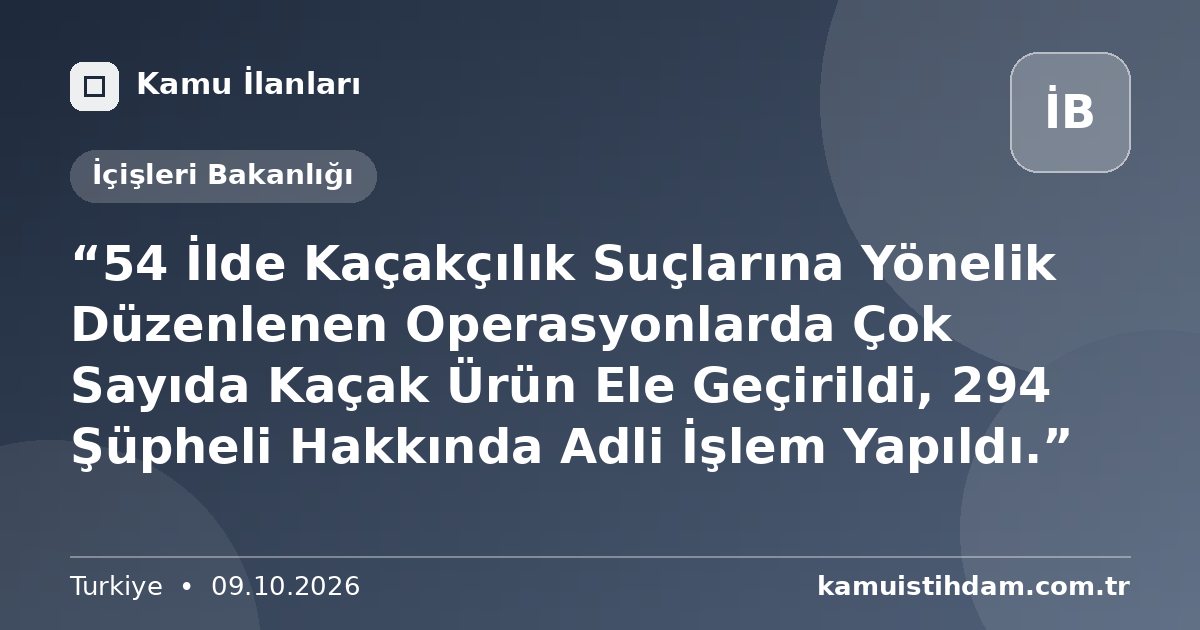 “54 İlde Kaçakçılık Suçlarına Yönelik Düzenlenen Operasyonlarda Çok Sayıda Kaçak Ürün Ele Geçirildi, 294 Şüpheli Hakkında Adli İşlem Yapıldı.” - İçişleri Bakanlığı