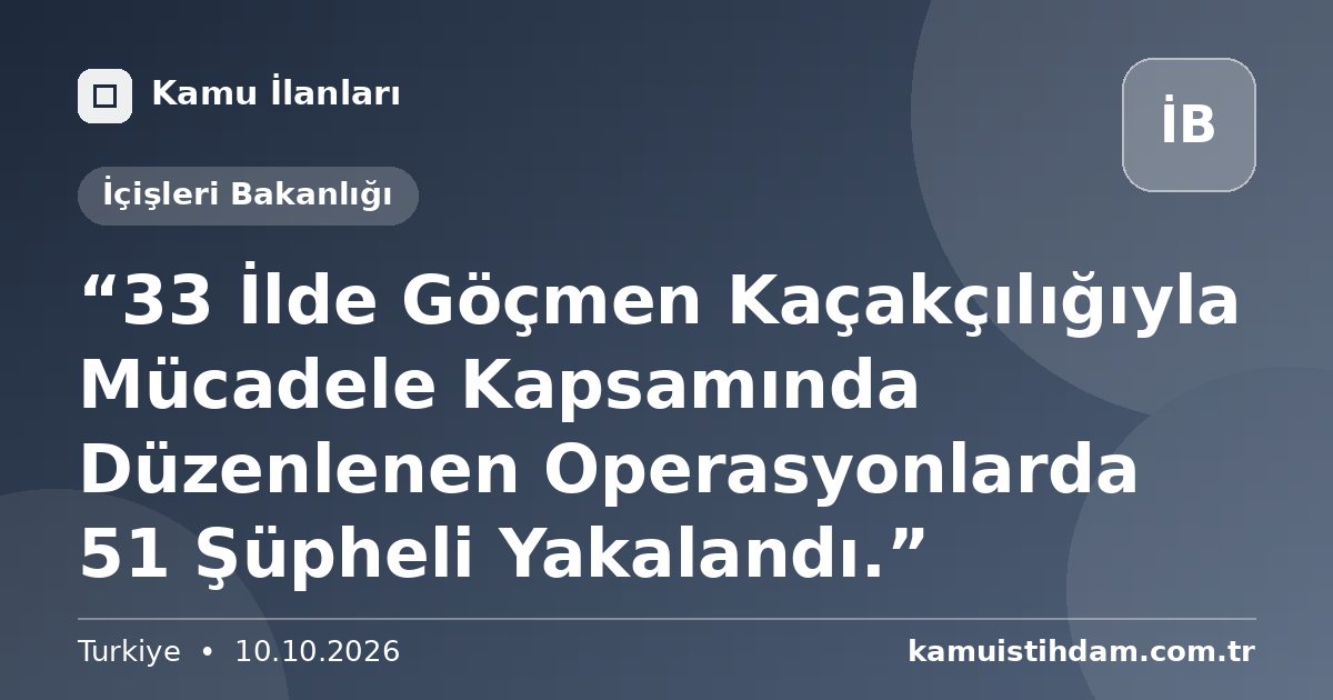 “33 İlde Göçmen Kaçakçılığıyla Mücadele Kapsamında Düzenlenen Operasyonlarda 51 Şüpheli Yakalandı.” - İçişleri Bakanlığı
