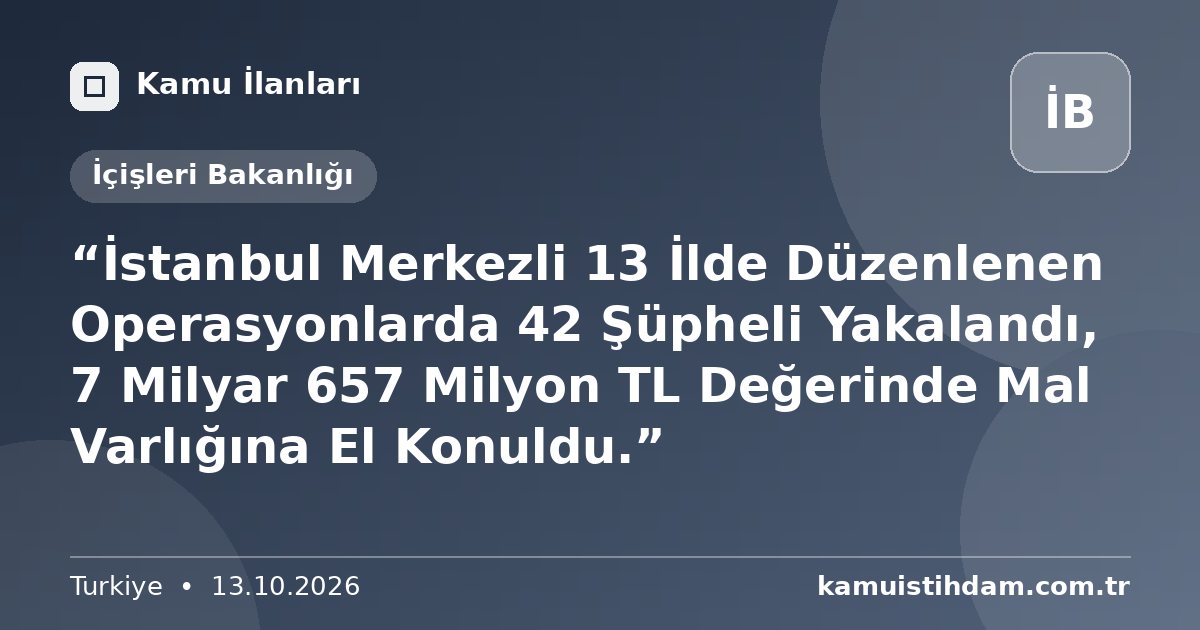 “İstanbul Merkezli 13 İlde Düzenlenen Operasyonlarda 42 Şüpheli Yakalandı, 7 Milyar 657 Milyon TL Değerinde Mal Varlığına El Konuldu.” - İçişleri Bakanlığı