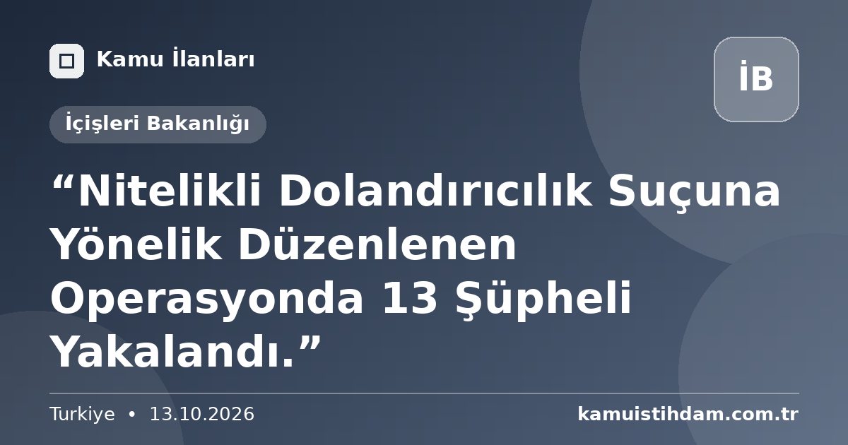 “Nitelikli Dolandırıcılık Suçuna Yönelik Düzenlenen Operasyonda 13 Şüpheli Yakalandı.” - İçişleri Bakanlığı