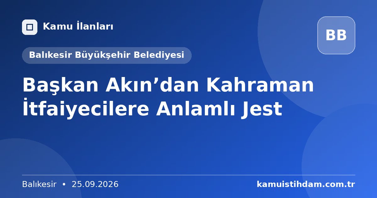 Başkan Akın’dan Kahraman İtfaiyecilere Anlamlı Jest - Balıkesir Büyükşehir Belediyesi