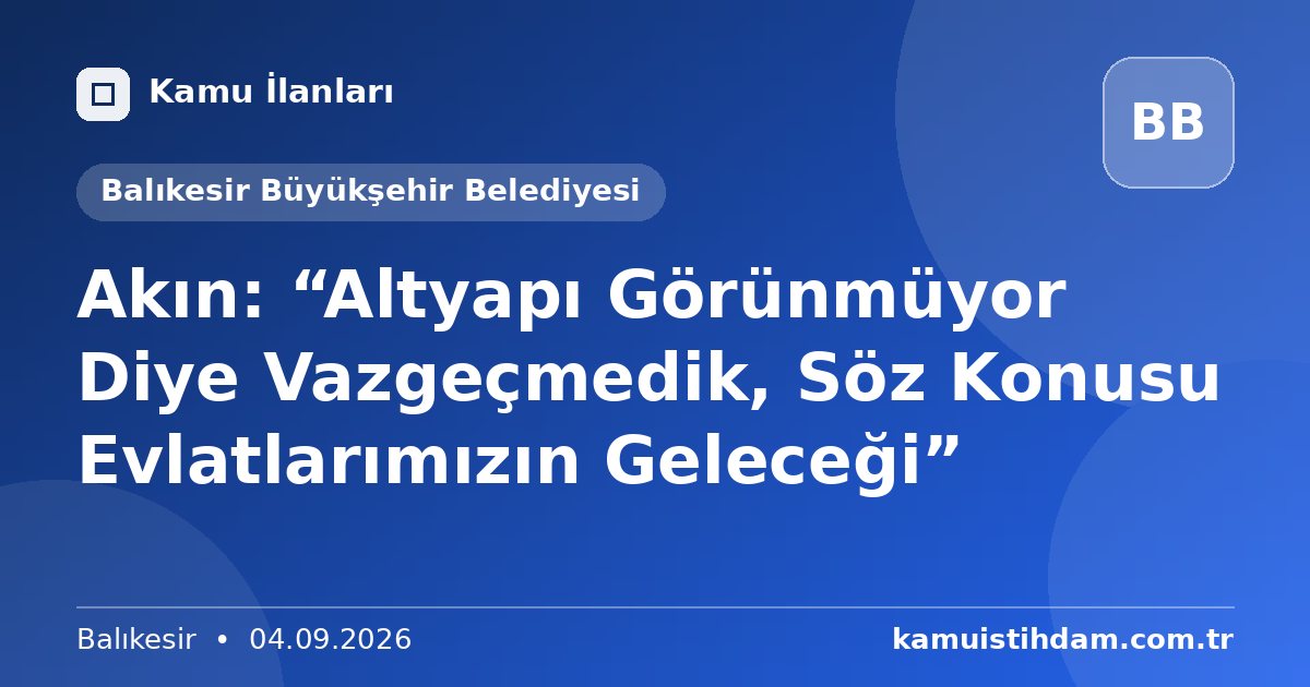 Akın: “Altyapı Görünmüyor Diye Vazgeçmedik, Söz Konusu Evlatlarımızın Geleceği” - Balıkesir Büyükşehir Belediyesi