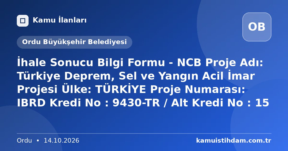İhale Sonucu Bilgi Formu - NCB  Proje Adı: Türkiye Deprem, Sel ve Yangın Acil İmar Projesi Ülke: TÜRKİYE Proje Numarası: IBRD Kredi No : 9430-TR / Alt Kredi No : 15 - Ordu Büyükşehir Belediyesi
