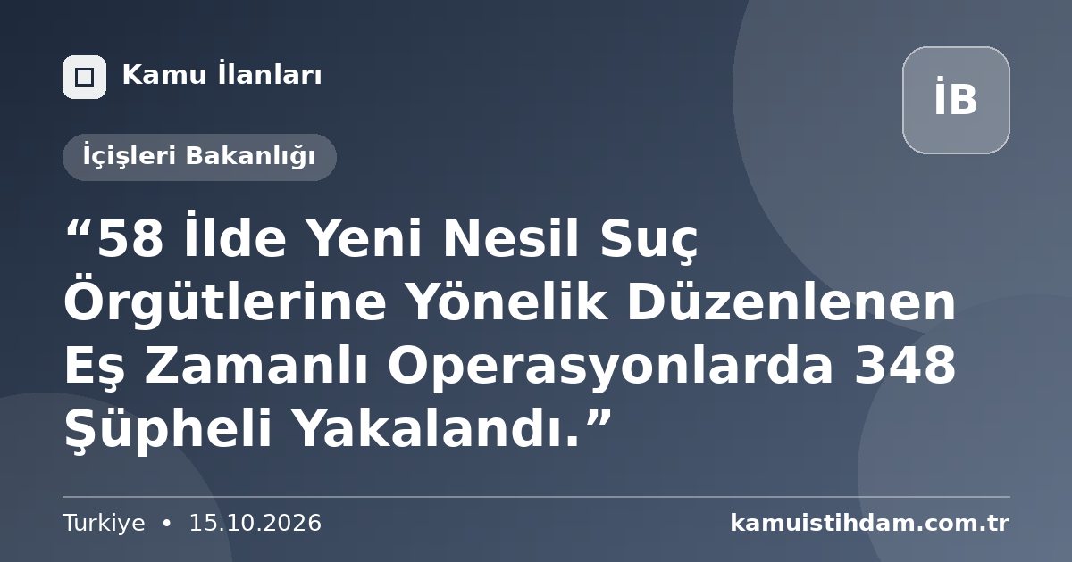 “58 İlde Yeni Nesil Suç Örgütlerine Yönelik Düzenlenen Eş Zamanlı Operasyonlarda 348 Şüpheli Yakalandı.” - İçişleri Bakanlığı