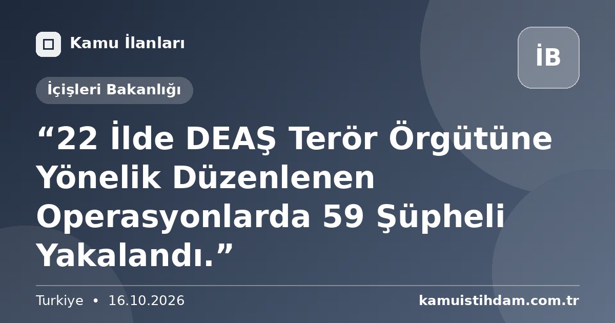 “22 İlde DEAŞ Terör Örgütüne Yönelik Düzenlenen Operasyonlarda 59 Şüpheli Yakalandı.” - İçişleri Bakanlığı