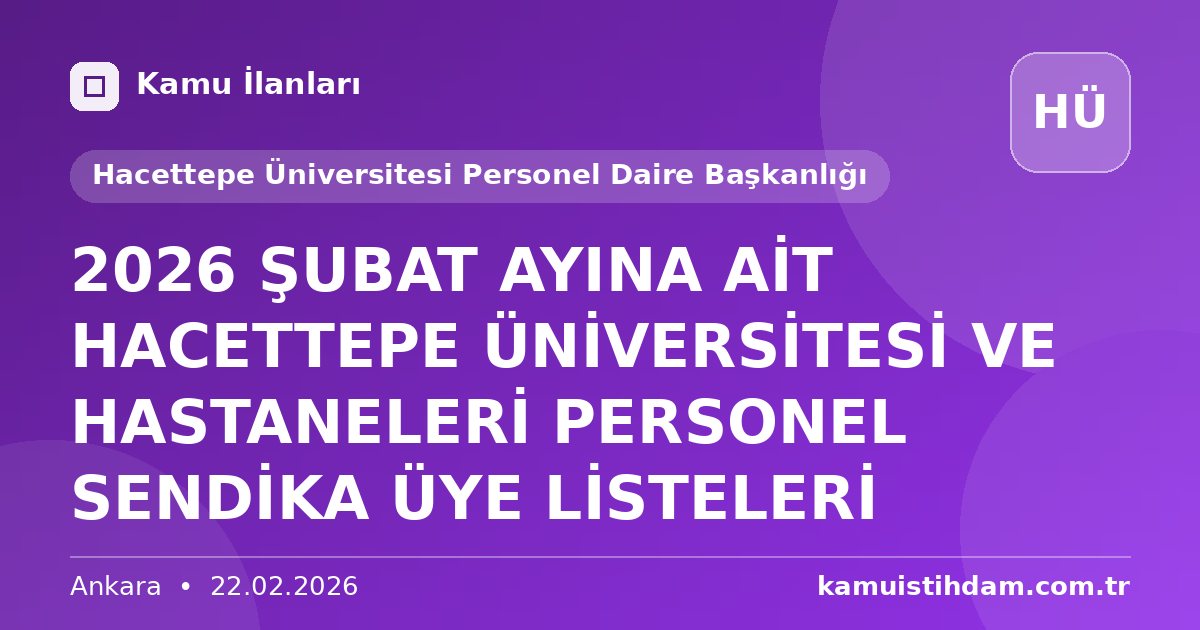 2026 ŞUBAT AYINA AİT HACETTEPE ÜNİVERSİTESİ VE HASTANELERİ PERSONEL SENDİKA ÜYE LİSTELERİ - Hacettepe Üniversitesi Personel Daire Başkanlığı