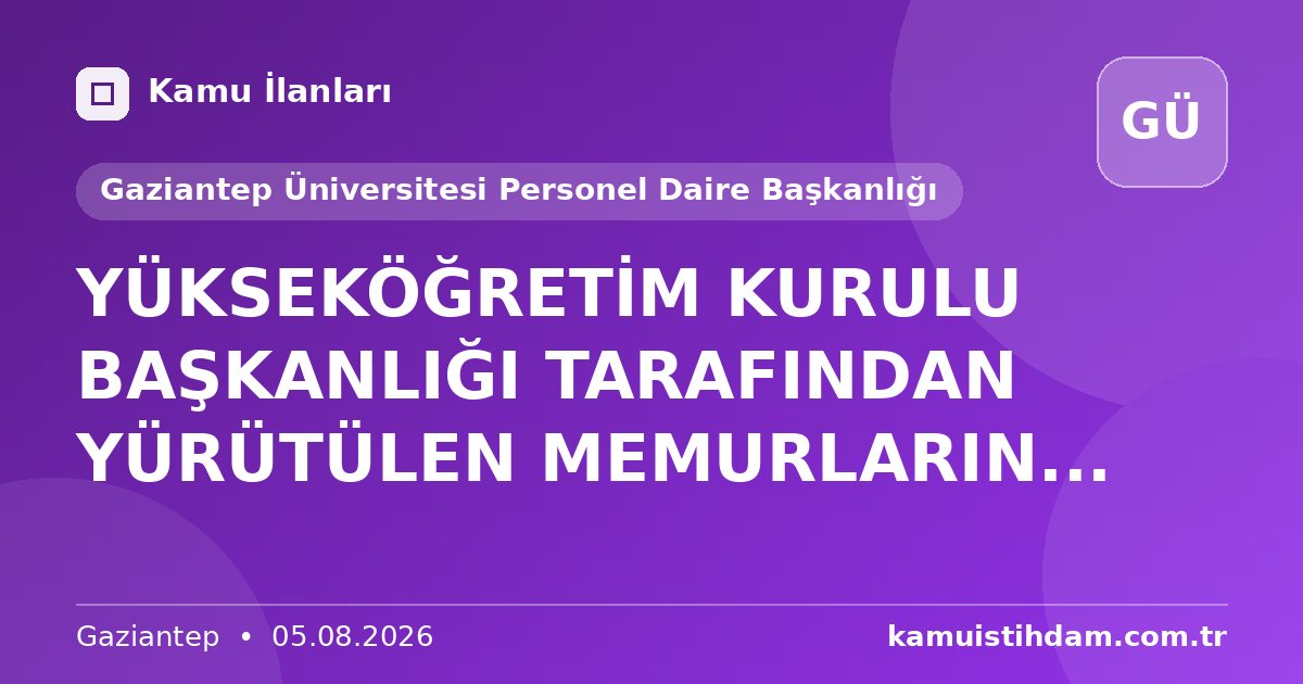 YÜKSEKÖĞRETİM KURULU BAŞKANLIĞI TARAFINDAN YÜRÜTÜLEN MEMURLARIN... - Gaziantep Üniversitesi Personel Daire Başkanlığı
