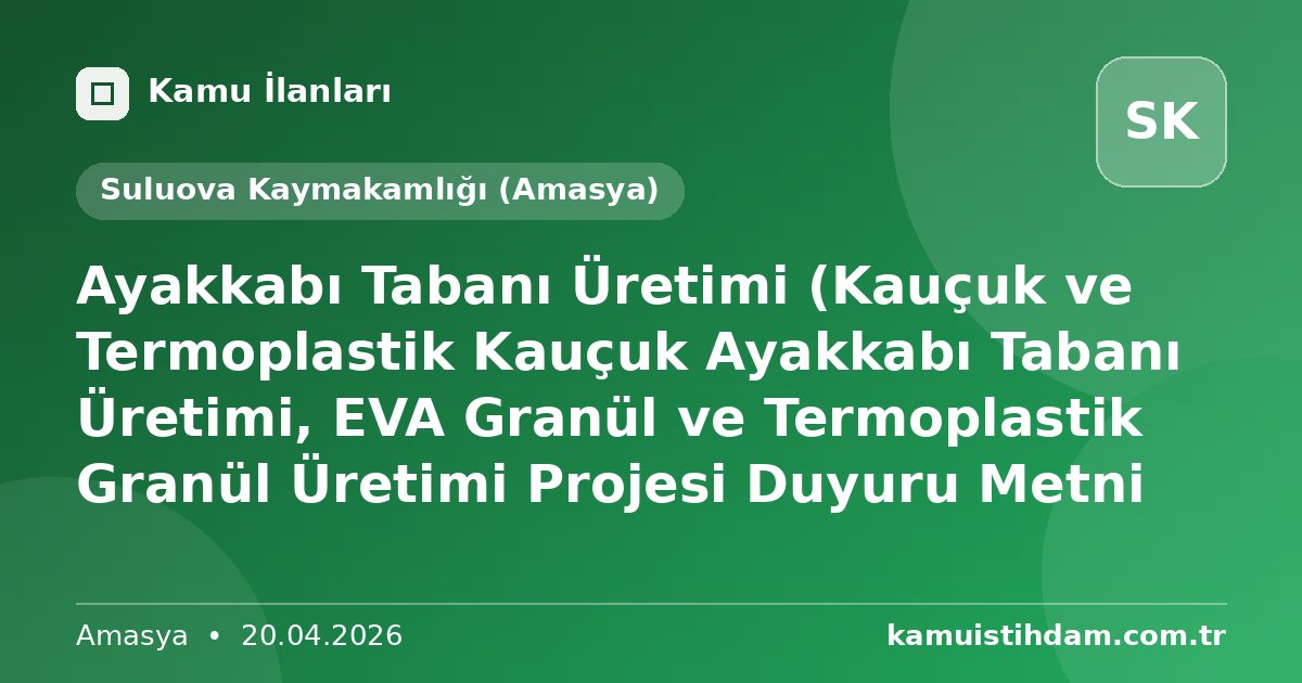 Ayakkabı Tabanı Üretimi (Kauçuk ve Termoplastik Kauçuk Ayakkabı Tabanı Üretimi, EVA Granül ve Termoplastik Granül Üretimi Projesi Duyuru Metni - Suluova Kaymakamlığı (Amasya)