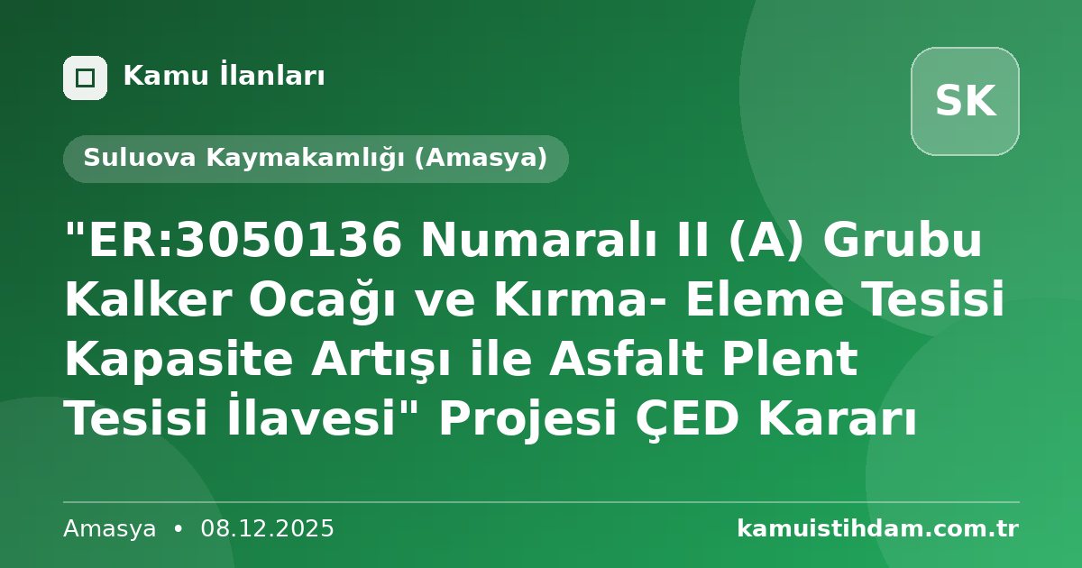 "ER:3050136 Numaralı II (A) Grubu Kalker Ocağı ve Kırma- Eleme Tesisi Kapasite Artışı ile Asfalt Plent Tesisi İlavesi" Projesi ÇED Kararı - Suluova Kaymakamlığı (Amasya)