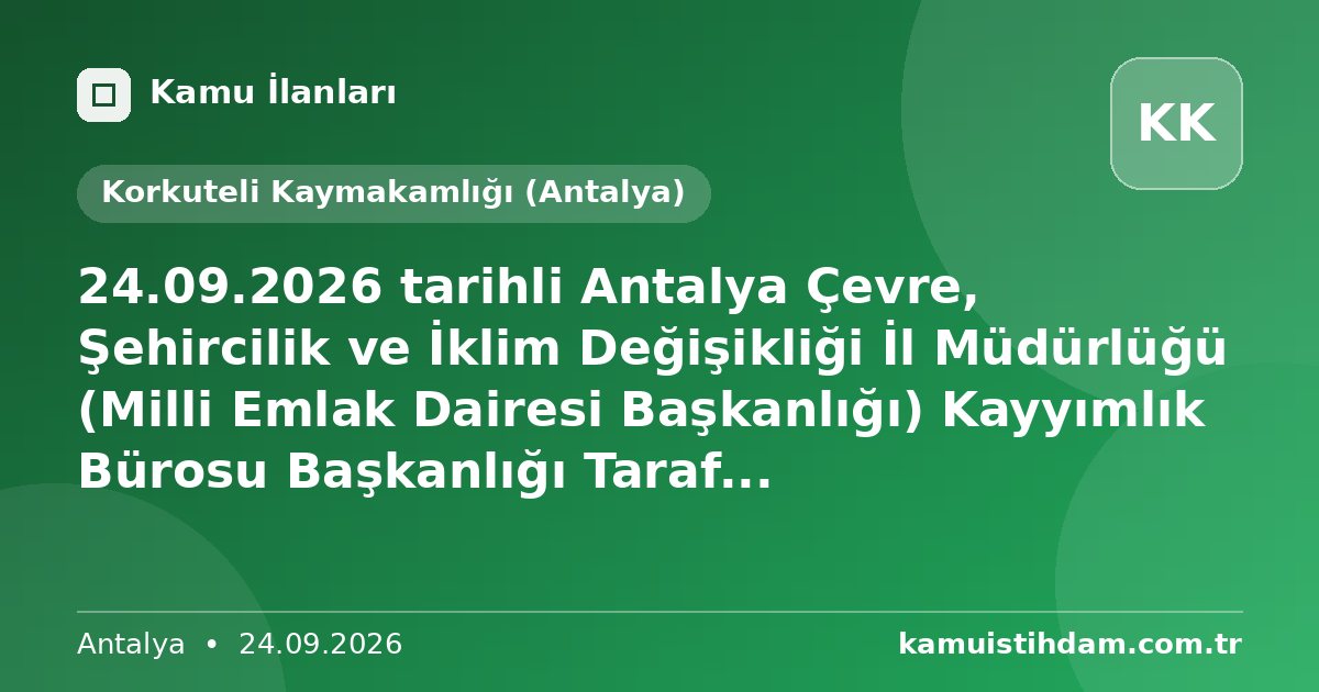 24.09.2026 tarihli Antalya Çevre, Şehircilik ve İklim Değişikliği İl Müdürlüğü (Milli Emlak Dairesi Başkanlığı) Kayyımlık Bürosu Başkanlığı Taraf... - Korkuteli Kaymakamlığı (Antalya)