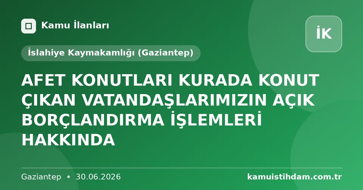 AFET KONUTLARI KURADA KONUT ÇIKAN VATANDAŞLARIMIZIN AÇIK BORÇLANDIRMA İŞLEMLERİ HAKKINDA - İslahiye Kaymakamlığı (Gaziantep)