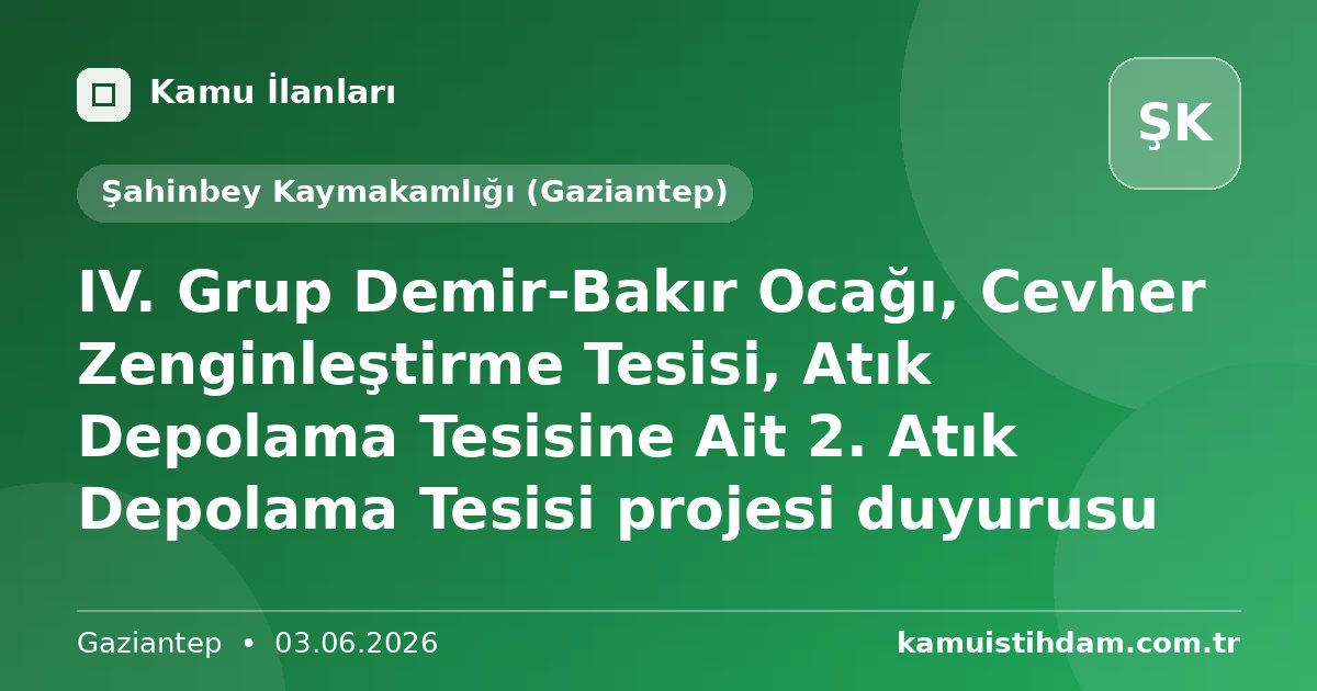 IV. Grup Demir-Bakır Ocağı, Cevher Zenginleştirme Tesisi, Atık Depolama Tesisine Ait 2. Atık Depolama Tesisi projesi duyurusu - Şahinbey Kaymakamlığı (Gaziantep)
