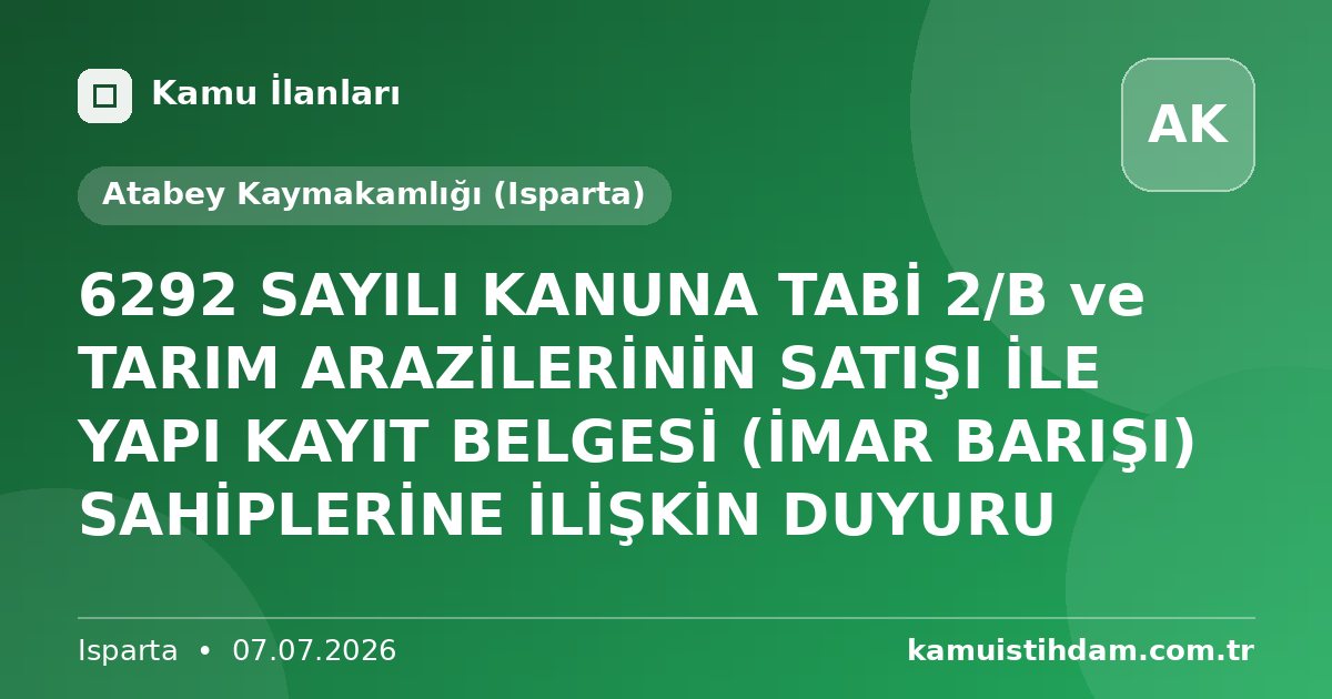 6292 SAYILI KANUNA TABİ 2/B ve TARIM ARAZİLERİNİN SATIŞI İLE YAPI KAYIT BELGESİ (İMAR BARIŞI) SAHİPLERİNE İLİŞKİN DUYURU - Atabey Kaymakamlığı (Isparta)