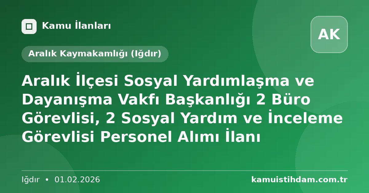 Aralık İlçesi Sosyal Yardımlaşma ve Dayanışma Vakfı Başkanlığı 2 Büro Görevlisi, 2 Sosyal Yardım ve İnceleme Görevlisi Personel Alımı İlanı - Aralık Kaymakamlığı (Iğdır)