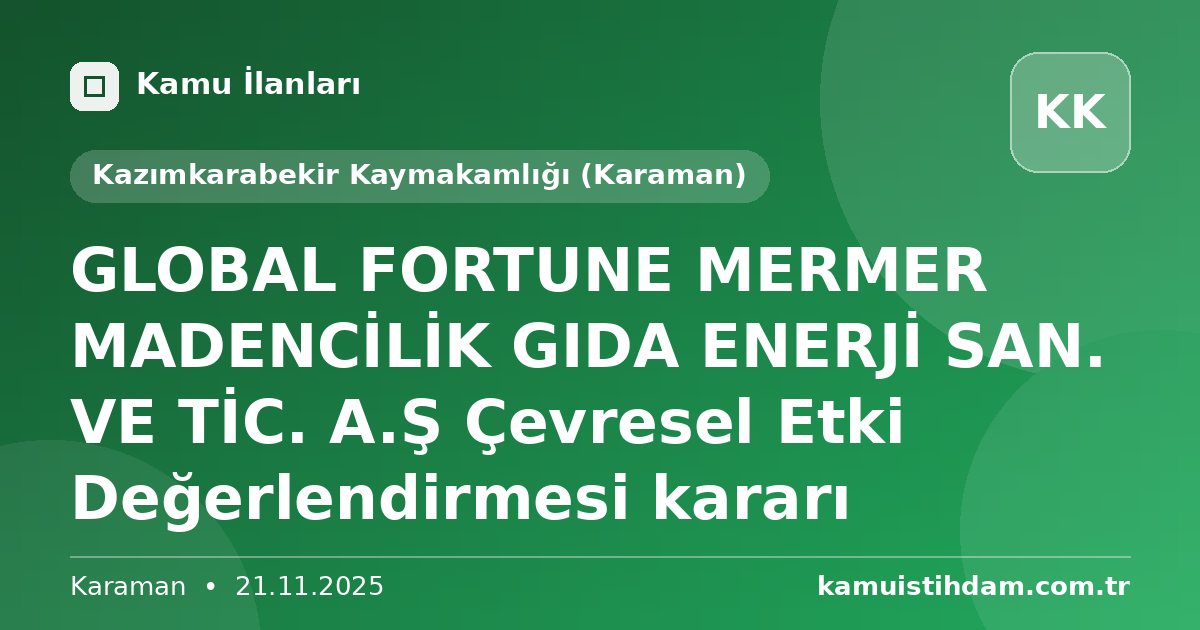 GLOBAL FORTUNE MERMER MADENCİLİK GIDA  ENERJİ SAN. VE TİC. A.Ş Çevresel Etki Değerlendirmesi kararı - Kazımkarabekir Kaymakamlığı (Karaman)
