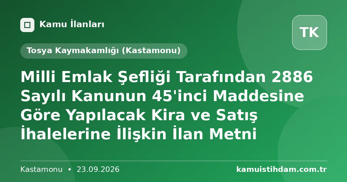 Milli Emlak Şefliği Tarafından 2886 Sayılı Kanunun 45'inci Maddesine Göre Yapılacak Kira ve Satış İhalelerine İlişkin İlan Metni - Tosya Kaymakamlığı (Kastamonu)