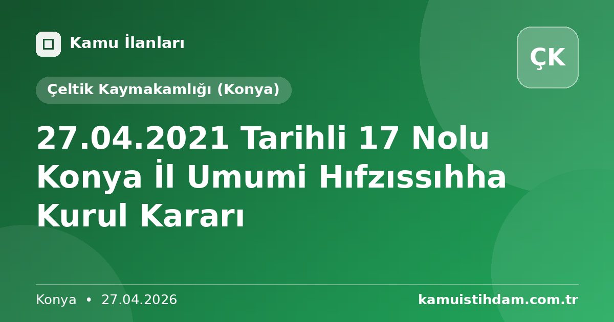 27.04.2021 Tarihli 17 Nolu Konya İl Umumi Hıfzıssıhha Kurul Kararı - Çeltik Kaymakamlığı (Konya)