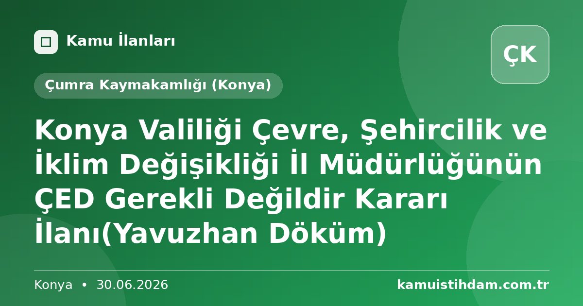 Konya Valiliği Çevre, Şehircilik ve İklim Değişikliği İl Müdürlüğünün ÇED Gerekli Değildir Kararı İlanı(Yavuzhan Döküm) - Çumra Kaymakamlığı (Konya)