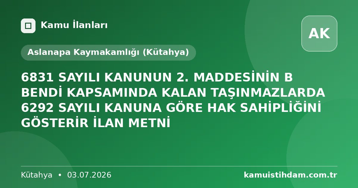 6831 SAYILI KANUNUN 2. MADDESİNİN B BENDİ KAPSAMINDA KALAN TAŞINMAZLARDA 6292 SAYILI KANUNA GÖRE HAK SAHİPLİĞİNİ GÖSTERİR İLAN METNİ - Aslanapa Kaymakamlığı (Kütahya)