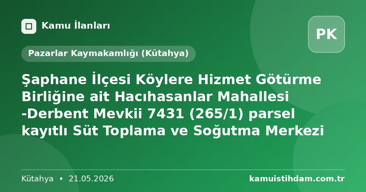 Şaphane İlçesi Köylere Hizmet Götürme Birliğine ait Hacıhasanlar Mahallesi -Derbent Mevkii 7431 (265/1) parsel kayıtlı Süt Toplama ve Soğutma Merkezi - Pazarlar Kaymakamlığı (Kütahya)