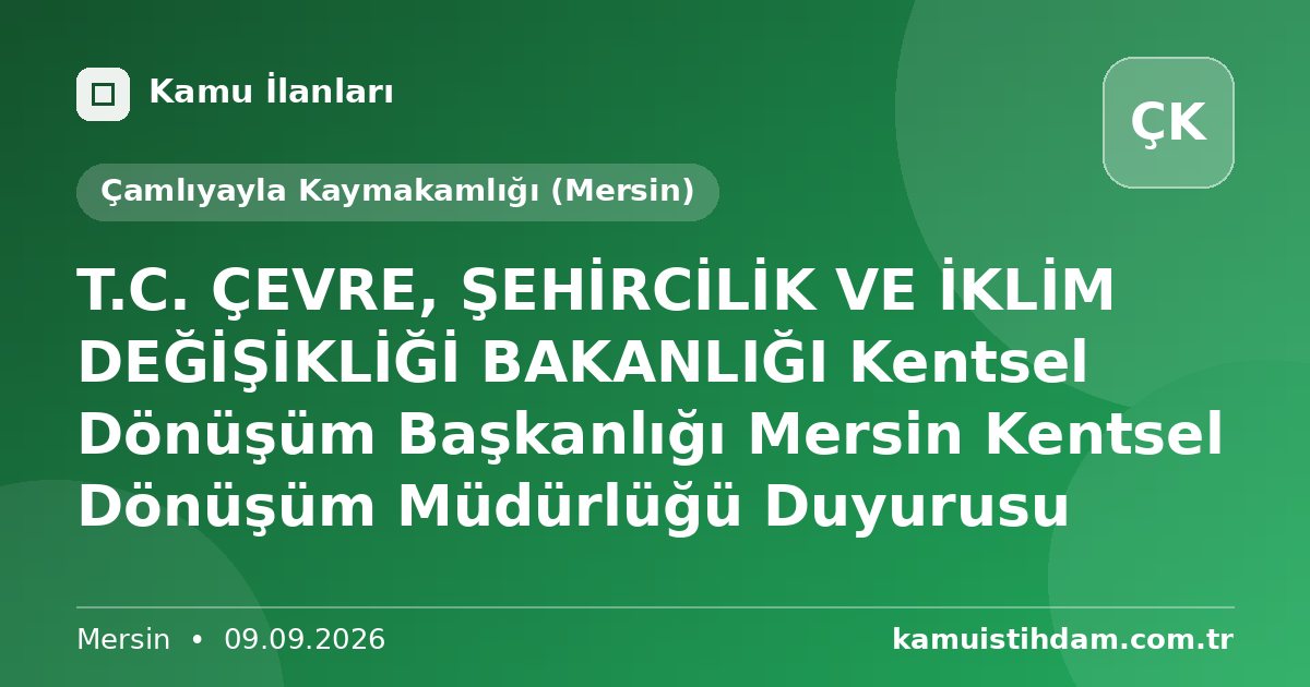 T.C. ÇEVRE, ŞEHİRCİLİK VE İKLİM DEĞİŞİKLİĞİ BAKANLIĞI Kentsel Dönüşüm Başkanlığı Mersin Kentsel Dönüşüm Müdürlüğü Duyurusu - Çamlıyayla Kaymakamlığı (Mersin)
