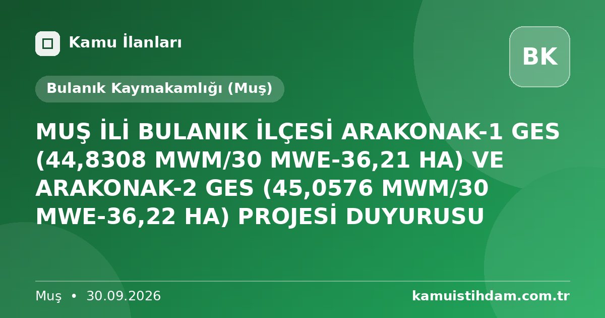 MUŞ İLİ BULANIK İLÇESİ ARAKONAK-1 GES (44,8308 MWM/30 MWE-36,21 HA) VE ARAKONAK-2 GES (45,0576 MWM/30 MWE-36,22 HA) PROJESİ DUYURUSU - Bulanık Kaymakamlığı (Muş)