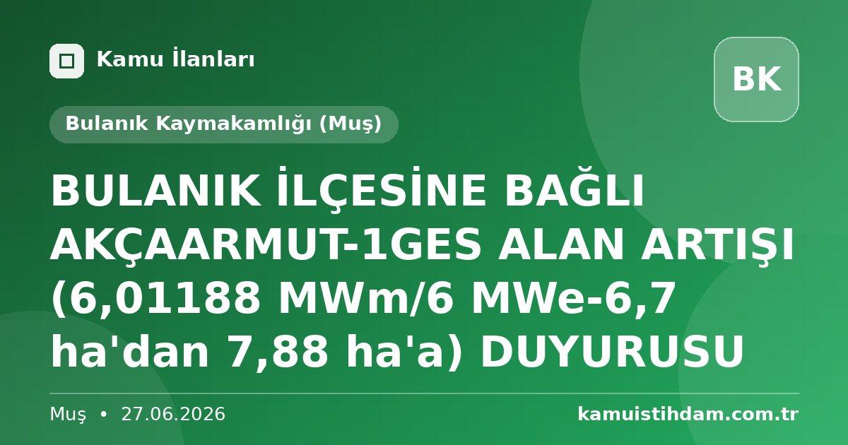 BULANIK İLÇESİNE BAĞLI AKÇAARMUT-1GES ALAN ARTIŞI (6,01188 MWm/6 MWe-6,7 ha'dan 7,88 ha'a) DUYURUSU - Bulanık Kaymakamlığı (Muş)