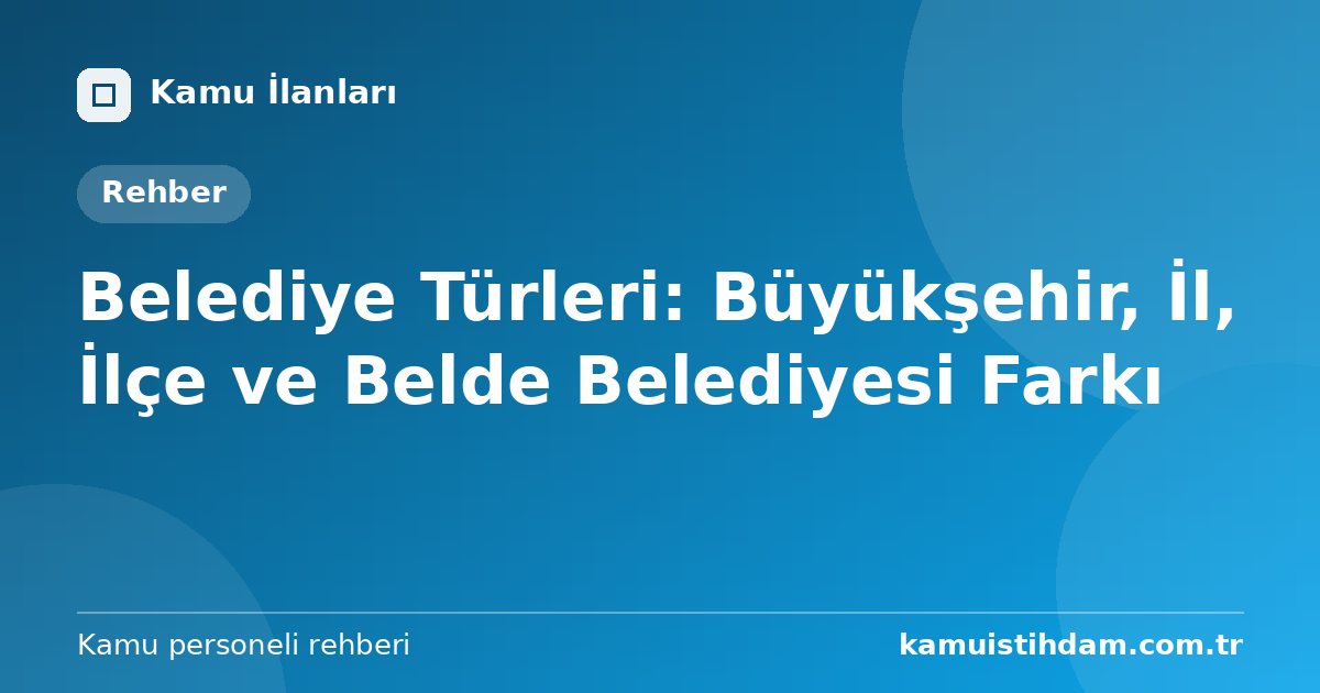 Belediye Türleri: Büyükşehir, İl, İlçe ve Belde Belediyesi Farkı