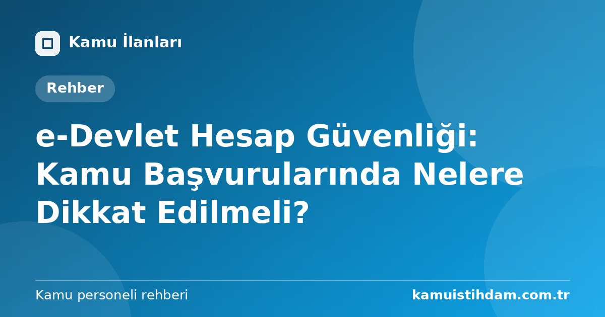 e-Devlet Hesap Güvenliği: Kamu Başvurularında Nelere Dikkat Edilmeli?