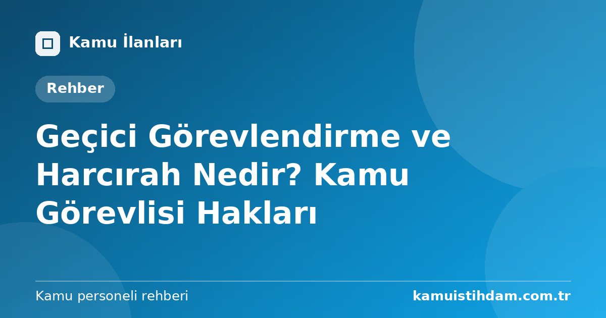Geçici Görevlendirme ve Harcırah Nedir? Kamu Görevlisi Hakları