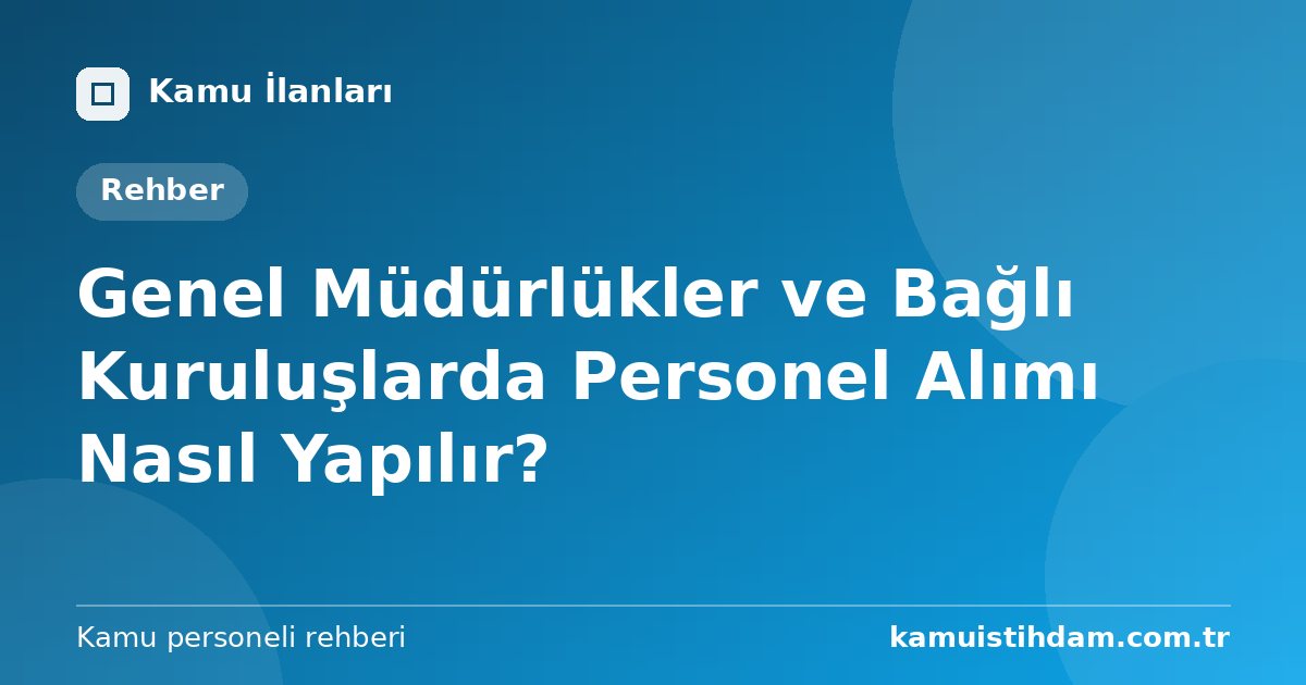 Genel Müdürlükler ve Bağlı Kuruluşlarda Personel Alımı Nasıl Yapılır?
