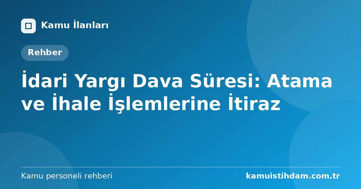 İdari Yargı Dava Süresi: Atama ve İhale İşlemlerine İtiraz