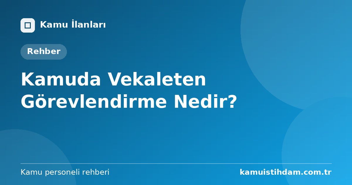 Kamuda Vekaleten Görevlendirme Nedir?