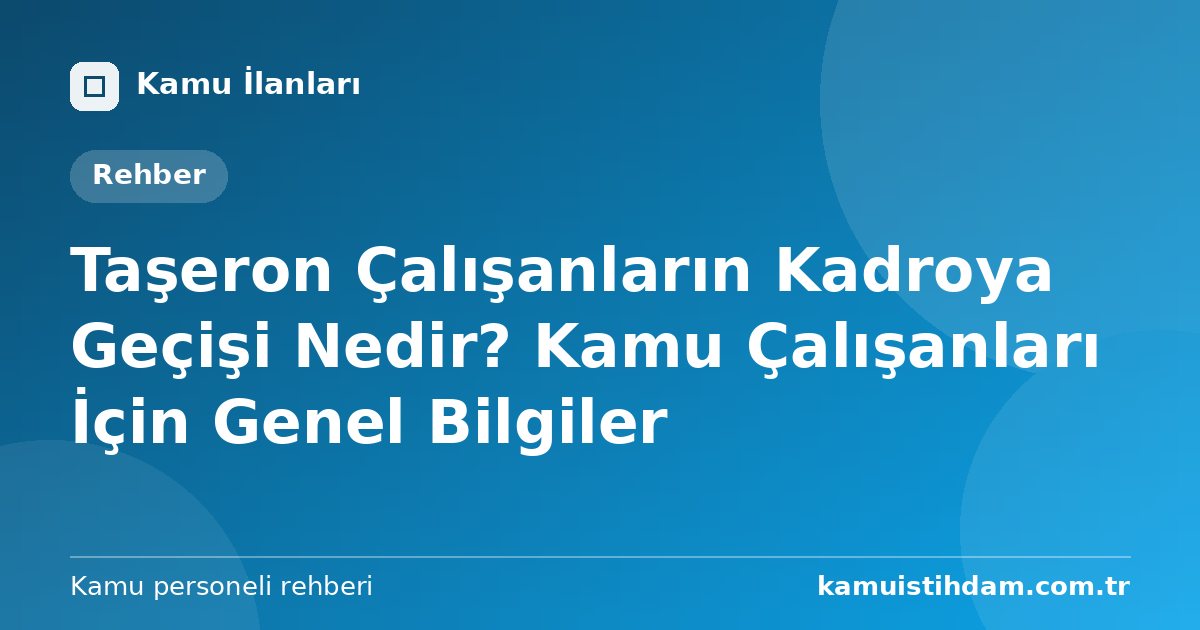 Taşeron Çalışanların Kadroya Geçişi Nedir? Kamu Çalışanları İçin Genel Bilgiler